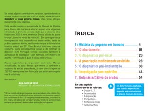 Se estas páginas contribuírem para isso, aprofundando os
vossos conhecimentos ou, melhor ainda, ajudando-vos a
descobrir a vossa própria missão, elas terão atingido
plenamente o seu objectivo.
Esta versão revista e aumentada do Manual de Bioética
para Jovens não me leva a alterar sequer uma vírgula da
introdução à primeira versão, dado que o alicerce ético
fixado em 2006 é aere perennius (‘mais sólido do que o
bronze’, como no verso de Horácio)… Em contrapartida, a
transgressão ética expandiu-se desde então, tanto na
prática como no direito, verificando-se que a última lei de
bioética votada em 2011 (em França) não teve, como de
costume, outra consequência senão a de ratificar os
desvios! (Em Portugal temos assistido também à
aprovação de legislação – por exemplo, em matéria de
aborto – em relação à qual é válida esta crítica).
Razão superlativa para persistir com este Manual
actualizado, ao qual desejo que venha a conhecer o
sucesso da edição precedente, já com uma tiragem de
230 000 exemplares (em França) e que até do estrangeiro
nos é solicitada.
Boa leitura!
JEAN-MARIE LE MÉNÉ
PRÉSIDENT DE LA FONDATION JÉRÔME LEJEUNE
*Brevenotaàediçãoportuguesa:osresponsáveispelaediçãofran-
cesa permitiram a substituição da legislação nos quadros específi-
cosconstantesdaobra.Jánasperguntaserespostas,procedeu-se,
em regra, à tradução da versão francesa, tendo-se acrescentado,
sempre que possível, dados sobre a situação portuguesa.
ÍNDICE
1 / História do pequeno ser humano
2 / O abortamento
3 / O diagnóstico pré-natal
4 / A procriação medicamente assistida
5 / O diagnóstico pré-implantação
6 / Investigação com embriões
7 / Eutanásia/Dádiva de órgãos
4
10
20
28
38
44
54
Em cada capítulo
encontram-se as rubricas:
• O que é...?
• Os métodos
• A legislação
• Perguntas...
• Reflexões éticas
• Testemunhos
Em determinados capítulos,
uma rubrica específica dá
resposta aos ensinamentos
de alguns manuais escolares.
 