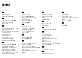 Amniocentese : 22
Aborto: cap.2,cap.3,cap.5
“Bebé-medicamento”: 39,40,42
Biópsia do trofoblasto: 22
Blastocisto: 5
Células estaminais (adultas, umbilicais,
embrionárias, IPS): cap.6
Colheitadeórgãos:verDádivadeórgãos
Coriocentese: 22
Clonagem: 50,51,52
Concepção: 51
Contracepção: 11,18
Critérios de morte: 63,64
Cuidados paliativos: 54,55,61
Dádiva de órgãos: 62,63,64,65
Detecção pré-natal: cap.3
Diagnósticopré-implantação:cap.5
Diagnóstico pré-natal: cap.3
DPN: ver diagnóstico pré-natal
DPI: ver diagnóstico pré-implantação
Dispositivo intra-uterino: 11
Ecografia: 6,22
Embrião: cap.1,cap.2a6
Encarniçamento terapêutico: 57
Espinha bífida: 20
Eugenismo: 23,24,42
Eutanásia: 54a61
Fecundação: 4,6,8
Fecundação in vitro: cap.4,39
Fim de vida: 54a59
FIV: ver Fecundação in vitro
Feto: 5,6,45
Gâmetas: 30,31,32,34
Gravidez: 6,9,14,29
Injecção Intracitoplasmática de
Espermatozóides: 30
Inseminação artificial: cap.4
Interrupçãovoluntáriadagravidez: cap.2
IPS: ver células
IVG: ver interrupção voluntária da
gravidez
Marcadores séricos: 22
Mãe de substituição: 30
Mórula: 5
Multipotente: 46
Naprotecnologia: 33
Nidação: 5,9,11
Objecção de consciência: 13,51
Patenteabilidade: 52
Pílula: ver contracepção
Pluripotente: 46
PMA: ver Procriação Medicamente
Assistida
Pós-humanismo: 42
ProcriaçãoMedicamenteAssistida:cap.4
Projecto parental: 35
Redução embrionária: 35
Síndrome pós-aborto: 14
Totipotente: 46
Transumanismo: 42
Transplante de órgãos: ver Dádiva de
órgãos
Trissomia 21: 22a27
Zigoto: 4,6
A
B
C
D
Índice
E
F
G
M
N
O
P
T
Z
I
R
S
 