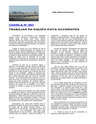 Safety, Health and Environment
07/10/10
CCHHAARRLLAA NN°° 006633
TTRRAABBAAJJAARR EENN EEQQUUIIPPOO EEVVIITTAA AACCCCIIDDEENNTTEESS
Compañeros, es una tradición y una necesidad
trabajar juntos, ayudarnos mutuamente. Podemos
llamarlo trabajo en equipo, buen vecino, espíritu
deportivo, servirse uno a otro, en todo caso es la manera
de hacer las cosas fácil y rápidamente. Esto nos ayuda a
mantenernos fuera de situaciones difíciles o nos ayuda si
nos metemos en dificultades.
Trabajo en equipo es lo que mantiene en alto la
productividad en nuestra Operación. En realidad, es el
trabajo en equipo entre los trabajadores y la Gerencia lo
que ha impulsado la producción en este país. Y algo más,
el trabajo en equipo previene los accidentes también. El
trabajo en equipo hace la seguridad de los otros
compañeros, lo mismo que en la propia. Es puramente
materia de buena voluntad, de compañerismo, de espíritu
deportivo.
Tomemos el caso de un conductor seguro y
defensivo. El verdadero conductor seguro no solamente
mira por su propia seguridad, sino que trata de no poner
en peligro la vida de los demás. Muchas veces cede el
derecho a la vía para ayudar a otro conductor que se ha
metido en una congestión. Rebaja su velocidad para
permitir que aquel a quien había tratado de pasar se sitúe
bien cuando descubre algo que viene en dirección
contraria. No es solamente tener el derecho a la vía o
estar en la razón y lo correcto, es el hecho de trabajar en
equipo para evitar accidentes. El conductor seguro y
defensivo está convencido de que alguna vez cometerá
también una tontería en la carretera, en la calle y
necesitará el trabajo en equipo de otra persona para
ayudarlo.
Lo que se aplica en la carretera, en la calle, también
es aplicable en la estación. No es solamente el caso de
que usted trabajó con seguridad y ciñéndose a todos los
reglamentos. Usted tiene que pensar un poquito en la
seguridad de los otros compañeros, también. Tiene que
darles una mano ocasionalmente para prevenir o evitar
un accidente en el cual pueden verse comprometidos.
Supongamos que usted está haciendo todo lo
posible por mantener el piso limpio de objetos extraños.
Su propio sitio de trabajo conserva limpio y sus
desperdicios van al basurero. Supongamos ahora que
usted ve a otro compañero que deja caer
accidentalmente un par de tornillos. ¿Qué hace usted?
¿Gritarle para que regrese y recoja los tornillos? O,
¿agacharse y recogerlos antes de que alguien se
tropiece y pueda lesionarse? Puede usted decirle a su
compañero que algo se le cayó accidentalmente, pero,
¿no es lo más sensato recoger esas cosas antes de que
alguien tropiece con ellas y pueda lesionarse? Este es
justamente un ejemplo de cómo puede usted cooperar
con los demás para evitar accidentes.
He aquí otro ejemplo. Supongamos que usted tiene
que quitar una guarda para hacer un trabajo de
reparación en una máquina. Mientras usted está
haciendo su trabajo, ha cerrado la máquina de manera
que no haya peligro de lesionarse. El trabajo en equipo
entra en este cuadro, cuando usted termina la reparación,
asegurándose que la guarda ha sido puesta y protege el
oficio que deberá proteger. En otras palabras, se
asegura que su compañero no se vaya a lesionar por
falta de cuidado de su parte.
¿No ha visto usted alguna vez a un par de
compañeros transportar largas piezas de tubería? Este
es un buen ejemplo de trabajo en equipo. Toman el
trabajo entre ambos, tratan como piensan y cómo hacerlo
mejor. Antes de empezar cada uno conoce exactamente
y caminan conservando el compás en el paso, cada uno
observando al otro para que no haya sacudidas o
resbalones que puedan producir la caída de la carga en
los pies del otro.
Es un trabajo simple este de transportar un tubo,
pero requiere entendimiento de equipo para hacerlo con
seguridad. Imagínense ustedes lo que ocurriría si estos
dos compañeros no supieran para donde van o que
camino coger! Casi todo el trabajo en esta operación
requiere la misma especie de trabajo en equipo. Ustedes
tienen que cubrirse uno a otro y cooperar justamente
como una escuadra de infantería en la cual cada soldado
avanza mientras sus compañeros lo cubren, o como en
equipo de fútbol, donde lo esencial es cooperar para la
defensa y para la victoria.
Nunca puede decir uno que clase de situación se le
va a presentar en la cual se necesite el trabajo en equipo
para prevenir un accidente. Estas situaciones hay que
resolverlas conforme surgen, trabajando en conjunto y
ayudando a los compañeros. En resumen:
1°. Piense un poco en el otro compañero, su
seguridad puede depender de usted.
 