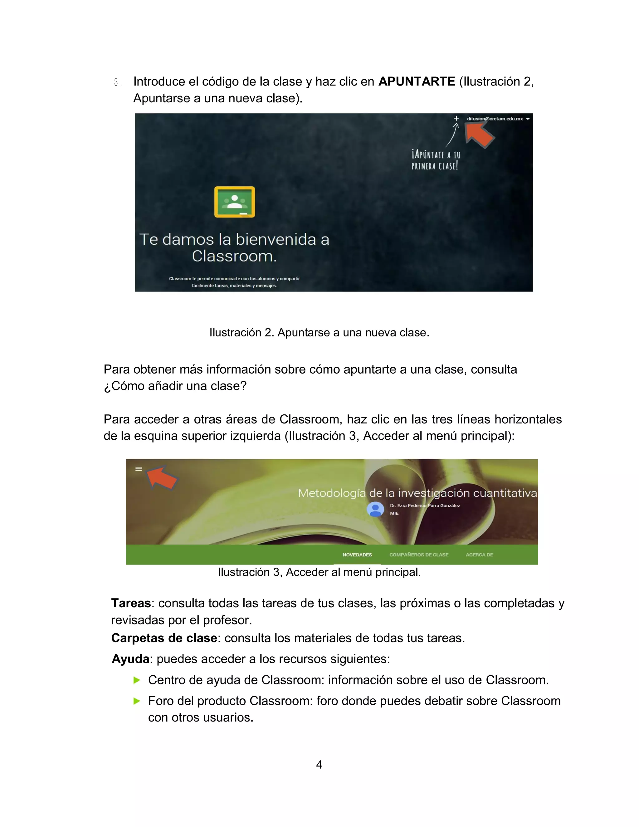 4
Introduce el código de la clase y haz clic en APUNTARTE (Ilustración 2,
Apuntarse a una nueva clase).
Ilustración 2. Apuntarse a una nueva clase.
Para obtener más información sobre cómo apuntarte a una clase, consulta
¿Cómo añadir una clase?
Para acceder a otras áreas de Classroom, haz clic en las tres líneas horizontales
de la esquina superior izquierda (Ilustración 3, Acceder al menú principal):
Ilustración 3, Acceder al menú principal.
Tareas: consulta todas las tareas de tus clases, las próximas o las completadas y
revisadas por el profesor.
Carpetas de clase: consulta los materiales de todas tus tareas.
Ayuda: puedes acceder a los recursos siguientes:
Centro de ayuda de Classroom: información sobre el uso de Classroom.
Foro del producto Classroom: foro donde puedes debatir sobre Classroom
con otros usuarios.
 