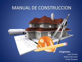 MANUAL DE CONSTRUCCION
Integrantes:
José Granda
Rebeca Barroeta
Cindy Oropeza
 
