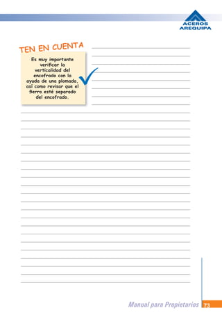 Manual para Propietarios 73
TEN EN CUENTA
Es muy importante
verificar la
verticalidad del
encofrado con la
ayuda de una plomada,
así como revisar que el
fierro esté separado
del encofrado.
 
