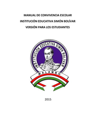 2015
MANUAL DE CONVIVENCIA ESCOLAR
INSTITUCIÓN EDUCATIVA SIMÓN BOLÍVAR
VERSIÓN PARA LOS ESTUDIANTES
 