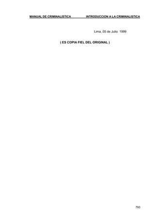 MANUAL DE CRIMINALISTICA INTRODUCCION A LA CRIMINALISTICA
793
Lima, 05 de Julio 1999
( ES COPIA FIEL DEL ORIGINAL )
 