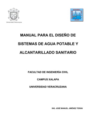 MANUAL PARA EL DISEÑO DE
SISTEMAS DE AGUA POTABLE Y
ALCANTARILLADO SANITARIO
FACULTAD DE INGENIERÍA CIVIL
CAMPUS XALAPA
UNIVERSIDAD VERACRUZANA
ING. JOSÉ MANUEL JIMÉNEZ TERÁN
 