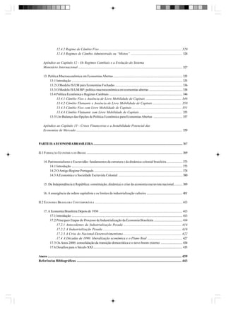 12.4.2 Regime de Câmbio Fixo ................................................................................................... 320
12.4.3 Regimes de Câmbio Administrado ou “Mistos” .............................................................. 324
Apêndice ao Capítulo 12 - Os Regimes Cambiais e a Evolução do Sistema
Monetário Internacional ............................................................................................................................. 327
13. Política Macroeconômica em Economias Abertas ................................................................................... 335
13.1 Introdução ..................................................................................................................................... 335
13.2 O Modelo IS/LM para Economias Fechadas ................................................................................. 336
13.3 O Modelo IS/LM/BP: política macroeconômica em economias abertas ........................................ 338
13.4 Política Econômica e Regimes Cambiais ........................................................................................ 346
13.4.1 Câmbio Fixo e Ausência de Livre Mobilidade de Capitais ........................................... 346
13.4.2 Câmbio Flutuante e Ausência de Livre Mobilidade de Capitais ................................... 350
13.4.3 Câmbio Fixo com Livre Mobilidade de Capitais ............................................................ 351
13.4.4 Câmbio Flutuante com Livre Mobilidade de Capitais .................................................... 355
13.5 Um Balanço das Opções de Política Econômica para Economias Abertas ................................... 357
Apêndice ao Capítulo 13 - Crises Financeiras e a Instabilidade Potencial das
Economias de Mercado ................................................................................................................................ 359

PARTE II: A ECONOMIA BRASILEIRA ........................................................................................................... 367
II.1 FORMAÇÃO ECONÔMICA DO BRASIL ................................................................................................................... 369
14. Patrimonialismo e Escravidão: fundamentos da estrutura e da dinâmica colonial brasileira ................... 373
14.1 Introdução ..................................................................................................................................... 373
14.2 O Antigo Regime Português .......................................................................................................... 374
14.3 A Economia e a Sociedade Escravista Colonial ............................................................................. 380
15. Da Independência à República: constituição, dinâmica e crise da economia escravista nacional .......... 389
16. A emergência da ordem capitalista e os limites da industrialização cafeeira ........................................... 401
II.2 ECONOMIA BRASILEIRA CONTEMPORÂNEA ......................................................................................................... 413
17. A Economia Brasileira Depois de 1930 .................................................................................................... 413
17.1 Introdução ..................................................................................................................................... 413
17.2 Principais Etapas do Processo de Industrialização da Economia Brasileira .................................. 414
17.2.1 Antecedentes da Industrialização Pesada ...................................................................... 414
17.2.2 A Industrialização Pesada ............................................................................................... 416
17.2.3 A Crise do Nacional-Desenvolvimentismo ...................................................................... 422
17.4 A Décadas de 1990: liberalização econômica e o Plano Real .......................................... 427
17.5 Os Anos 2000: consolidação da transição democrática e o novo boom externo .......................... 434
17.6 Desafios para o Século XXI ........................................................................................................... 435
Anexo ................................................................................................................................................................. 439
Referências Bibliográficas .............................................................................................................................. 443

 