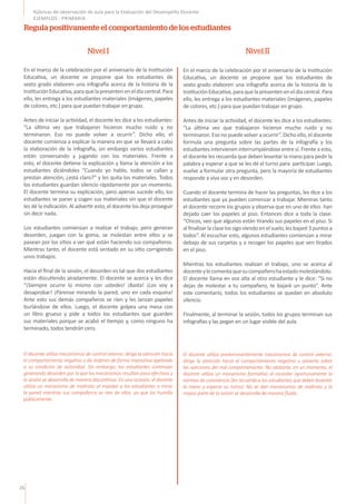 26
Rúbricas de observación de aula para la Evaluación del Desempeño Docente
EJEMPLOS - PRIMARIA
En el marco de la celebración por el aniversario de la Institución
Educativa, un docente se propone que los estudiantes de
sexto grado elaboren una infografía acerca de la historia de la
InstituciónEducativa,paraquelapresenteneneldíacentral.Para
ello, les entrega a los estudiantes materiales (imágenes, papeles
de colores, etc.) para que puedan trabajar en grupo.
Antes de iniciar la actividad, el docente les dice a los estudiantes:
"La última vez que trabajaron hicieron mucho ruido y no
terminaron. Eso no puede volver a ocurrir”. Dicho ello, el
docente comienza a explicar la manera en que se llevará a cabo
la elaboración de la infografía, sin embargo varios estudiantes
están conversando y jugando con los materiales. Frente a
esto, el docente detiene la explicación y llama la atención a los
estudiantes diciéndoles “Cuando yo hablo, todos se callan y
prestan atención, ¿está claro?” y les quita los materiales. Todos
los estudiantes guardan silencio rápidamente por un momento.
El docente termina su explicación, pero apenas sucede ello, los
estudiantes se paran y cogen sus materiales sin que el docente
les dé la indicación. Al advertir esto, el docente los deja proseguir
sin decir nada.
Los estudiantes comienzan a realizar el trabajo, pero generan
desorden, juegan con la goma, se molestan entre ellos y se
pasean por los sitios a ver qué están haciendo sus compañeros.
Mientras tanto, el docente está sentado en su sitio corrigiendo
unos trabajos.
Hacia el final de la sesión, el desorden es tal que dos estudiantes
están discutiendo airadamente. El docente se acerca y les dice
“¡Siempre ocurre lo mismo con ustedes! ¡Basta! ¡Los voy a
desaprobar! ¡Párense mirando la pared, uno en cada esquina!
Ante esto sus demás compañeros se ríen y les lanzan papeles
burlándose de ellos. Luego, el docente golpea una mesa con
un libro grueso y pide a todos los estudiantes que guarden
sus materiales porque se acabó el tiempo y, como ninguno ha
terminado, todos tendrán cero.
En el marco de la celebración por el aniversario de la Institución
Educativa, un docente se propone que los estudiantes de
sexto grado elaboren una infografía acerca de la historia de la
InstituciónEducativa,paraquelapresenteneneldíacentral.Para
ello, les entrega a los estudiantes materiales (imágenes, papeles
de colores, etc.) para que puedan trabajar en grupo.
Antes de iniciar la actividad, el docente les dice a los estudiantes:
“La última vez que trabajaron hicieron mucho ruido y no
terminaron. Eso no puede volver a ocurrir”. Dicho ello, el docente
formula una pregunta sobre las partes de la infografía y los
estudiantes intervienen interrumpiéndose entre sí. Frente a esto,
el docente les recuerda que deben levantar la mano para pedir la
palabra y esperar a que se les dé el turno para participar. Luego,
vuelve a formular otra pregunta, pero la mayoría de estudiantes
responde a viva voz y en desorden.
Cuando el docente termina de hacer las preguntas, les dice a los
estudiantes que ya pueden comenzar a trabajar. Mientras tanto
el docente recorre los grupos y observa que en uno de ellos han
dejado caer los papeles al piso. Entonces dice a toda la clase:
“Chicos, veo que algunos están tirando sus papeles en el piso. Si
alfinalizarlaclaselossigoviendoenelsuelo,lesbajaré3puntosa
todos”. Al escuchar esto, algunos estudiantes comienzan a mirar
debajo de sus carpetas y a recoger los papeles que ven tirados
en el piso.
Mientras los estudiantes realizan el trabajo, uno se acerca al
docenteylecomentaquesucompañerohaestadomolestándolo.
El docente llama en voz alta al otro estudiante y le dice: “Si no
dejas de molestar a tu compañero, te bajaré un punto”. Ante
este comentario, todos los estudiantes se quedan en absoluto
silencio.
Finalmente, al terminar la sesión, todos los grupos terminan sus
infografías y las pegan en un lugar visible del aula.
Nivel I Nivel II
Regula positivamente el comportamiento de los estudiantes
El docente utiliza mecanismos de control externo: dirige la atención hacia
el comportamiento negativo y da órdenes de forma impositiva apelando
a su condición de autoridad. Sin embargo, los estudiantes continúan
generando desorden por lo que los mecanismos resultan poco efectivos y
la sesión se desarrolla de manera discontinua. En una ocasión, el docente
utiliza un mecanismo de maltrato al mandar a los estudiantes a mirar
la pared mientras sus compañeros se ríen de ellos, ya que los humilla
públicamente.
El docente utiliza predominantemente mecanismos de control externo:
dirige la atención hacia el comportamiento negativo y advierte sobre
las sanciones del mal comportamiento. No obstante, en un momento, el
docente utiliza un mecanismo formativo al recordar oportunamente la
normas de convivencia (les recuerda a los estudiantes que deben levantar
la mano y esperar su turno). No se dan mecanismos de maltrato y la
mayor parte de la sesión se desarrolla de manera fluida.
 