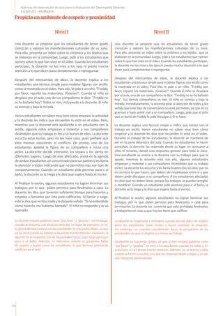 24
Rúbricas de observación de aula para la Evaluación del Desempeño Docente
EJEMPLOS - PRIMARIA
Una docente se propone que los estudiantes de tercer grado
conozcan y valoren las manifestaciones culturales de su zona.
Para ello, presenta un video sobre la cerámica y los tejidos que
se elaboran en la comunidad. Luego, pide a los estudiantes que
opinen sobre lo que han visto en el video. Cuando los estudiantes
participan, la docente no los mira a los ojos ni presta mucha
atención a lo que dicen para complementar o repreguntar.
Después del intercambio de ideas, la docente explica a los
estudiantes una técnica simple para modelar figuras con arcilla,
comolamostradaenelvideo.Paraello,lepideaunniño:“Freddy,
por favor, reparte los materiales. ¡Gracias!”. Cuando el niño se
desplaza por el aula, uno de sus compañeros le dice: “Freddy no
se ha bañado hoy”. Todos se ríen, incluyendo a la docente. El niño
se sonroja y baja la mirada.
Varios estudiantes no saben muy bien cómo empezar la actividad
y la docente les indica que recuerden lo visto en el video. Pero,
mientras que la docente está ayudando a un estudiante con la
arcilla, algunos niños empiezan a molestar a sus compañeros
diciéndoles que su trabajo es feo y se burlan de ellos. La docente
escucha estas burlas, pero no les hace caso, pues prefiere que
ellos mismos solucionen el conflicto. De pronto, uno de los
estudiantes aplasta la figura de su compañero e inicia una
pelea. La docente decide intervenir, los separa y los sienta en
diferentes lugares. Luego de este altercado, anota en la agenda
de ambos estudiantes un comunicado para sus padres y les llama
la atención a todos indicando que no permitirá más ese tipo de
comportamiento. Cuando un estudiante pide permiso para ir al
baño, la docente se lo niega y le dice que espere hasta el recreo.
Al finalizar la sesión, algunos estudiantes no logran terminar sus
trabajos, por lo que piden permiso para llevárselos a casa. La
docente les dice que tuvieron suficiente tiempo para hacerlos y
empieza a llamarlos por lista para calificarlos. Al llamar a Jorge,
esteledicequenohizonadayladocenteseñala:“Sinoentendiste
cómo hacerlo, me hubieras llamado”. El niño no responde y se va
apenado.
Una docente se propone que los estudiantes de tercer grado
conozcan y valoren las manifestaciones culturales de su zona.
Para ello, presenta un video sobre la cerámica y los tejidos que se
elaboran en la comunidad. Luego, pide a los estudiantes que opinen
sobreloquehanvistoenelvideo.Cuandolosestudiantesparticipan,
la docente no los mira a los ojos ni presta mucha atención a lo que
dicen para complementar o repreguntar.
Después del intercambio de ideas, la docente explica a los
estudiantesunatécnicasimpleparamodelarfigurasconarcillacomo
la mostrada en el video. Para ello, le pide a un niño: “Freddy, por
favor, reparte los materiales. ¡Gracias!”. Cuando el niño se desplaza
por el aula, uno de sus compañeros le dice: “Freddy no se ha bañado
hoy”. Sus demás compañeros se ríen. El niño se sonroja y baja la
mirada. Inmediatamente, la docente pide la atención de todos y les
señala que este tipo de comentarios no está permitido, ya que no es
gracioso y hace sentir mal a un compañero. Luego, pide que el niño
que se burló de Freddy le pida disculpas y él lo hace.
La docente explica una técnica simple e indica que inicien con el
trabajo en arcilla. Varios estudiantes no saben muy bien cómo
empezar y la docente les dice que recuerden lo visto en el video.
Durante el trabajo de los estudiantes, la docente se mantiene de
pie en la parte delantera del aula. Cuando los estudiantes le hacen
consultas, la docente las responde desde su lugar sin acercarse a
ellos ni mirarlos, dando una respuesta general para toda la clase.
Una estudiante se acerca a la docente con su trabajo para que la
ayude; mientras la docente está con ella, algunos estudiantes
empiezan a molestar a sus compañeros diciéndoles que su trabajo
es feo. La docente los escucha y les llama la atención; les dice que no
es correcto lo que hacen, que deben ser respetuosos entre sí y que
deben pedir disculpas a su compañero. A los estudiantes afectados
les dice que no deben llorar, porque los trabajos se pueden arreglar
o modificar. Cuando un estudiante pide permiso para ir al baño, la
docente se lo niega y le dice que espere hasta el recreo.
Al finalizar la sesión, algunos estudiantes no logran terminar sus
trabajos, por lo que piden permiso para llevárselos a casa para
terminarlos. La docente les comenta que está prohibido llevárselos
y trabajarlos en casa, y que hoy los tiene que calificar.
Nivel I Nivel II
Propicia un ambiente de respeto y proximidad
La docente emplea palabras como “por favor” y “gracias”; sin embargo,
cuando se presenta una situación de burla, en lugar de intervenir, se ríe.
Su forma de relacionarse con los estudiantes no transmite calidez, ya que
no los mira cuando les hablan ni les presta mucha atención. Asimismo, la
docente no es empática con las necesidades físicas, pues niega permisos
para ir al baño. Además, no interviene cuando se presentan faltas
de respeto y burlas entre los estudiantes, lo que termina generando
conflictos en el aula.
La docente es respetuosa e interviene cuando percibe faltas de respeto
entre los estudiantes, pone límites y busca controlar la situación.
Sin embargo, no muestra consideración hacia la perspectiva de los
estudiantes, ya que no respeta sus ritmos de trabajo.
La docente no transmite calidez, ya que, si bien emplea palabras como
“por favor” y “gracias”, no mira a los estudiantes cuando les habla y, en
ocasiones, no les presta mucha atención. Además, no se acerca a ellos
cuando le hacen consultas, sino que las responde desde su lugar y sin dar
una respuesta personalizada.
 