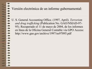U. S. General Accounting Office. (1997, April).  Terrorism and drug trafficking  (Publication No. GAO/NSIAD-97-95). Recuperado el 11 de mayo de 2004, de los informes en línea de la Oficina General Contable vía GPO Access: http://www.gao.gov/archive/1997/ns97095.pdf Versión electrónica de un informe gubernamental: 