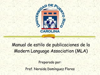 Manual de estilo de publicaciones de la Modern Language Association (MLA) Preparado por: Prof. Noraida Domínguez Flores 