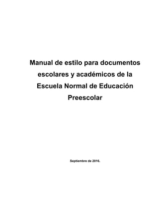Manual de estilo para documentos
escolares y académicos de la
Escuela Normal de Educación
Preescolar
Septiembre de 2016.
 