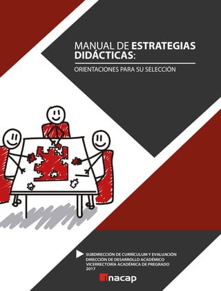 VICERRECTORÍA ACADÉMICA DE PREGRADO
DIRECCIÓN DE DESARROLLO ACADÉMICO
SUBDIRECCIÓN DE CURRICULUM Y EVALUACIÓN
2017
MANUAL DE ESTRATEGIAS
DIDÁCTICAS:
ORIENTACIONES PARA SU SELECCIÓN
í
 