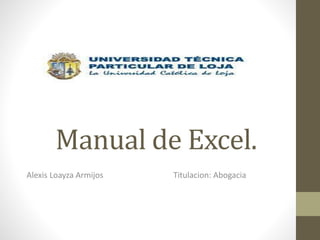 Manual de Excel.
Alexis Loayza Armijos Titulacion: Abogacia
 