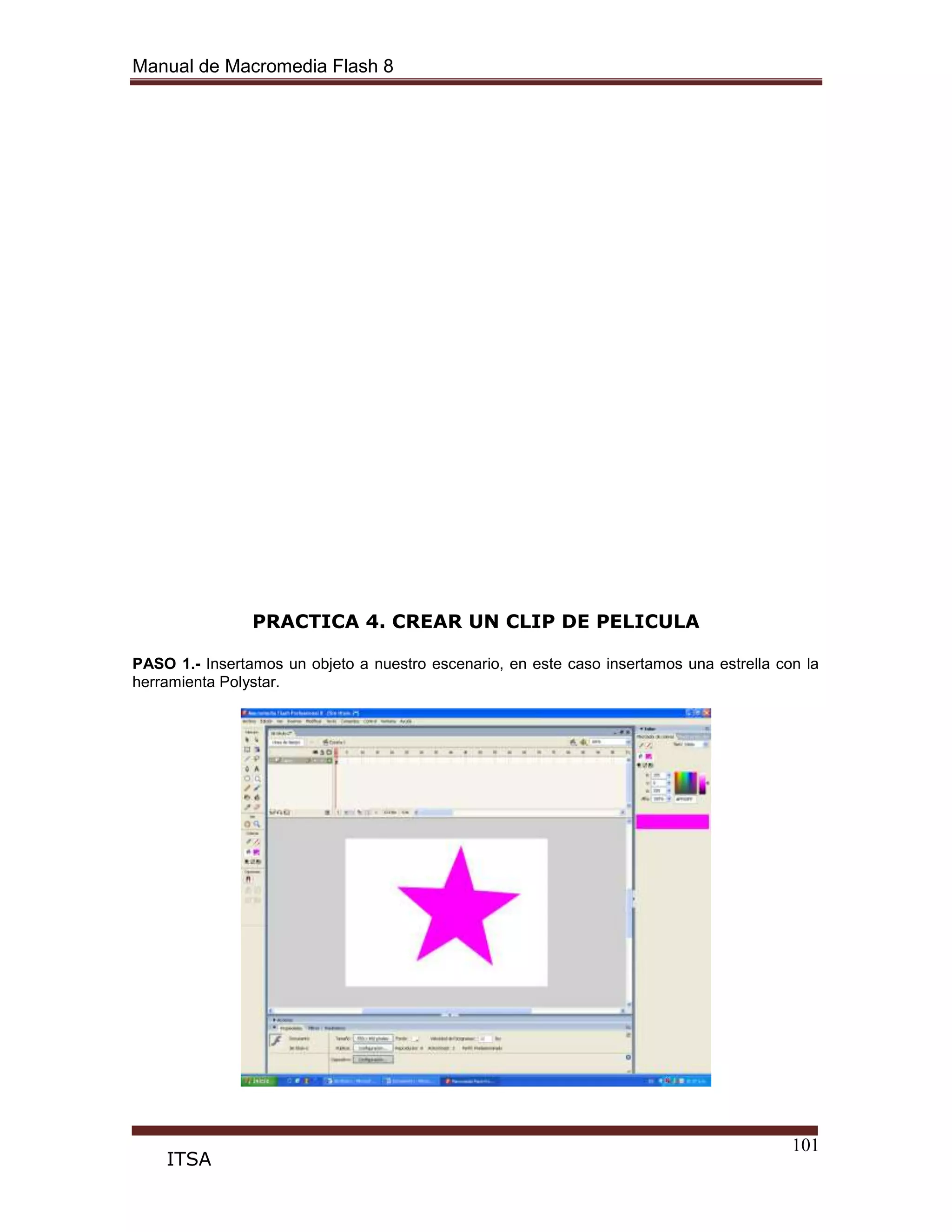 Manual de Macromedia Flash 8
101
ITSA
PRACTICA 4. CREAR UN CLIP DE PELICULA
PASO 1.- Insertamos un objeto a nuestro escenario, en este caso insertamos una estrella con la
herramienta Polystar.
 