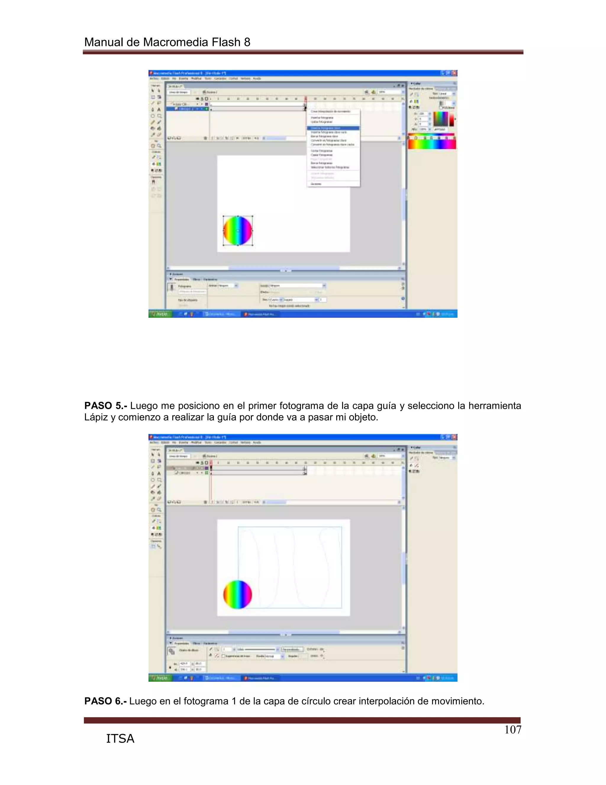 Manual de Macromedia Flash 8
107
ITSA
PASO 5.- Luego me posiciono en el primer fotograma de la capa guía y selecciono la herramienta
Lápiz y comienzo a realizar la guía por donde va a pasar mi objeto.
PASO 6.- Luego en el fotograma 1 de la capa de círculo crear interpolación de movimiento.
 