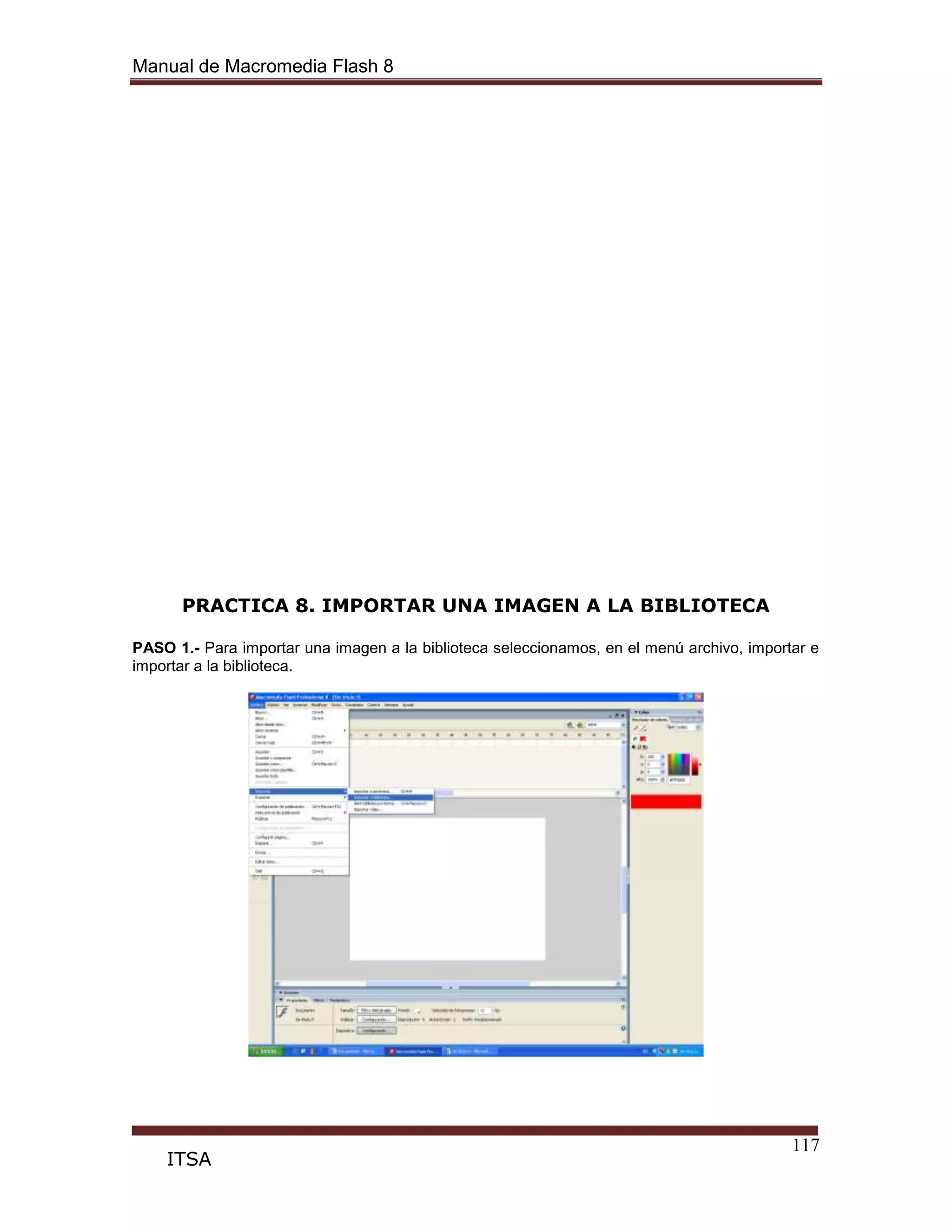 Manual de Macromedia Flash 8
117
ITSA
PRACTICA 8. IMPORTAR UNA IMAGEN A LA BIBLIOTECA
PASO 1.- Para importar una imagen a la biblioteca seleccionamos, en el menú archivo, importar e
importar a la biblioteca.
 
