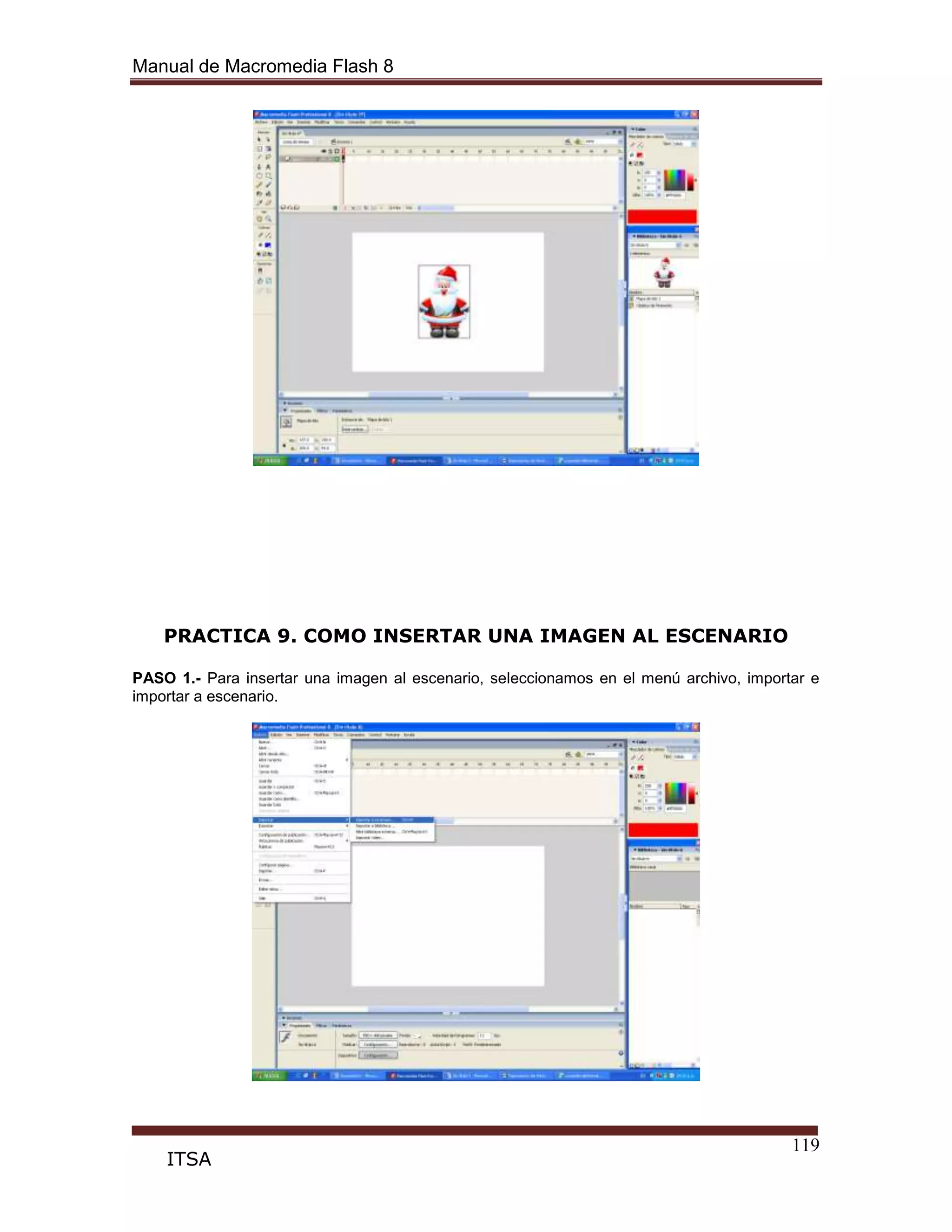Manual de Macromedia Flash 8
119
ITSA
PRACTICA 9. COMO INSERTAR UNA IMAGEN AL ESCENARIO
PASO 1.- Para insertar una imagen al escenario, seleccionamos en el menú archivo, importar e
importar a escenario.
 