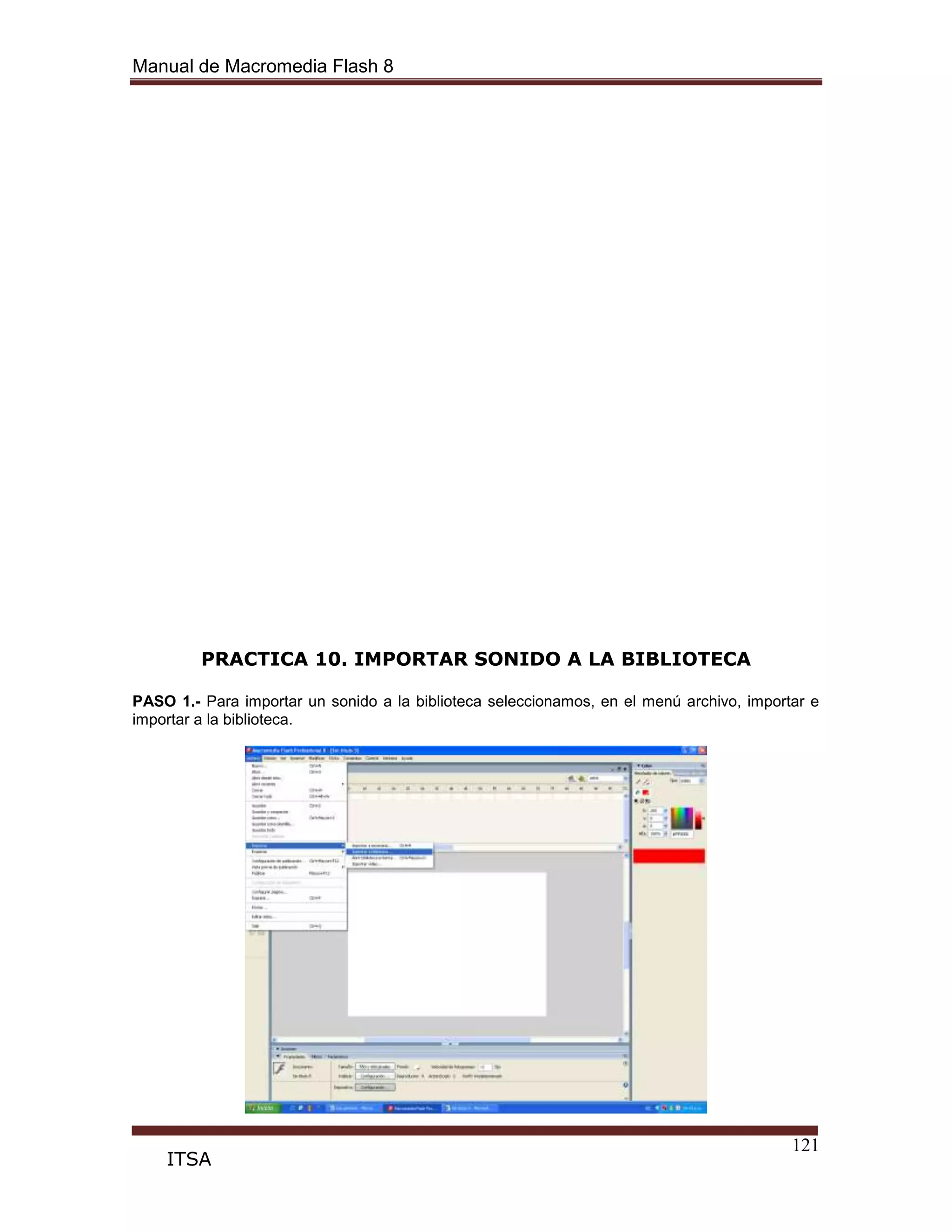 Manual de Macromedia Flash 8
121
ITSA
PRACTICA 10. IMPORTAR SONIDO A LA BIBLIOTECA
PASO 1.- Para importar un sonido a la biblioteca seleccionamos, en el menú archivo, importar e
importar a la biblioteca.
 