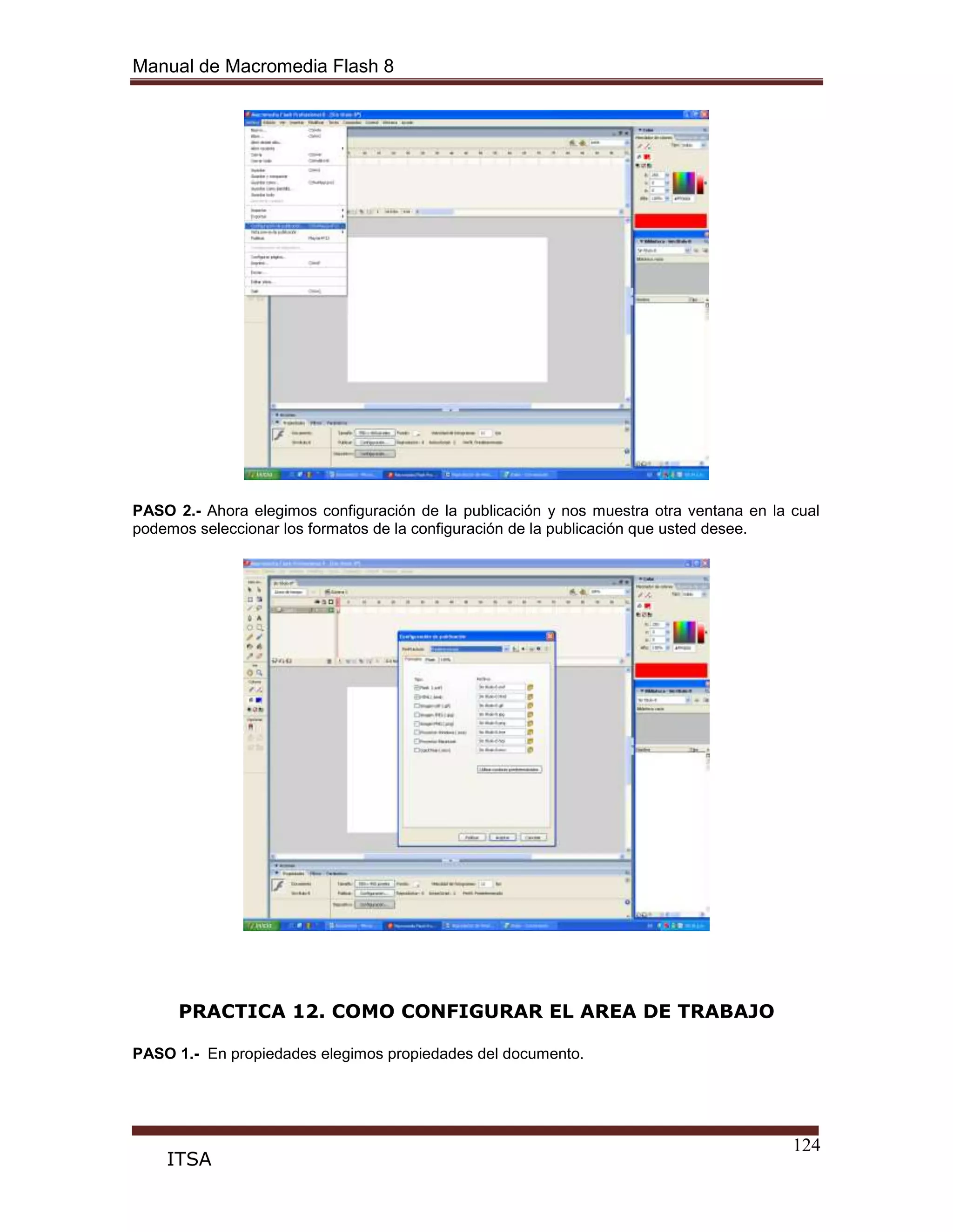 Manual de Macromedia Flash 8
124
ITSA
PASO 2.- Ahora elegimos configuración de la publicación y nos muestra otra ventana en la cual
podemos seleccionar los formatos de la configuración de la publicación que usted desee.
PRACTICA 12. COMO CONFIGURAR EL AREA DE TRABAJO
PASO 1.- En propiedades elegimos propiedades del documento.
 