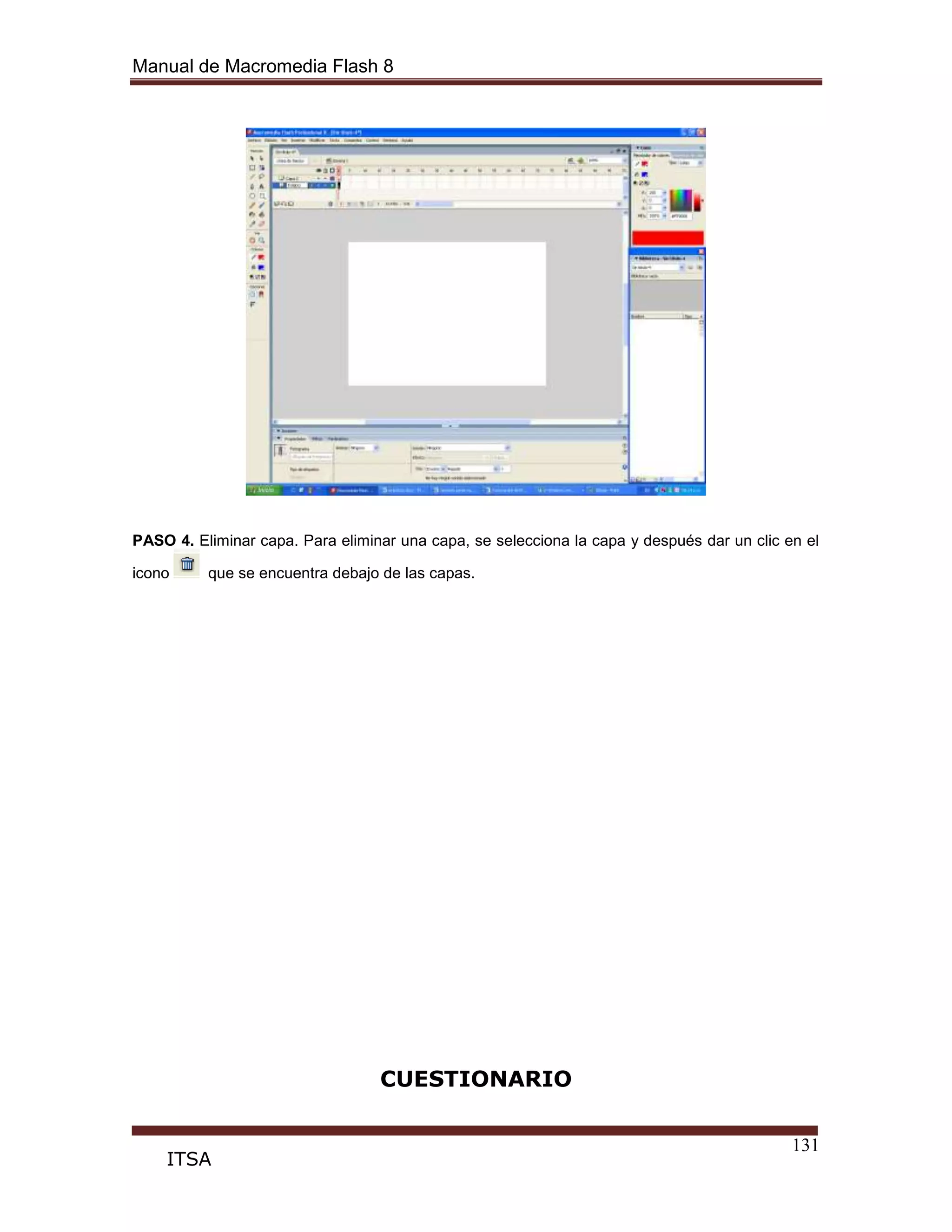 Manual de Macromedia Flash 8
131
ITSA
PASO 4. Eliminar capa. Para eliminar una capa, se selecciona la capa y después dar un clic en el
icono que se encuentra debajo de las capas.
CUESTIONARIO
 