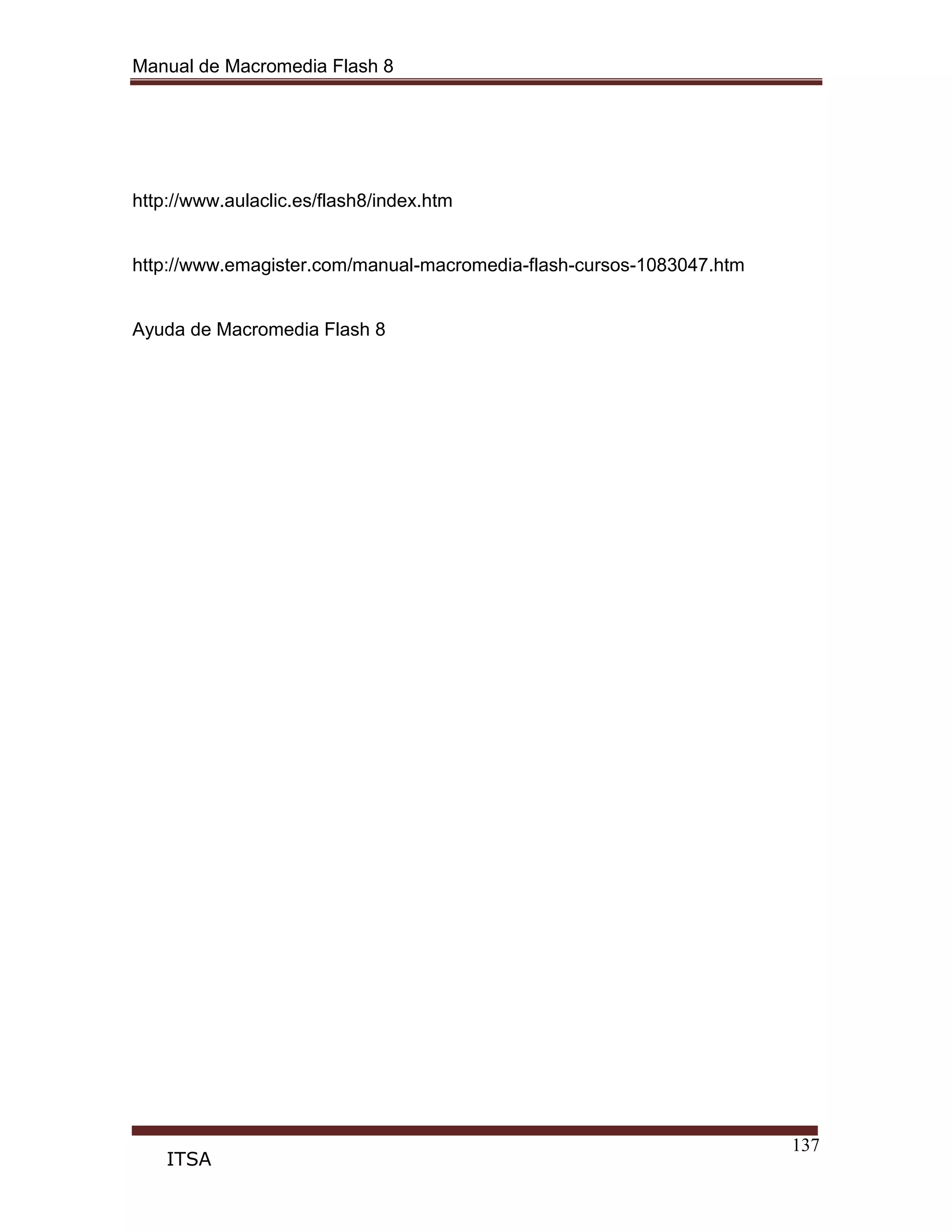 Manual de Macromedia Flash 8
137
ITSA
http://www.aulaclic.es/flash8/index.htm
http://www.emagister.com/manual-macromedia-flash-cursos-1083047.htm
Ayuda de Macromedia Flash 8
 