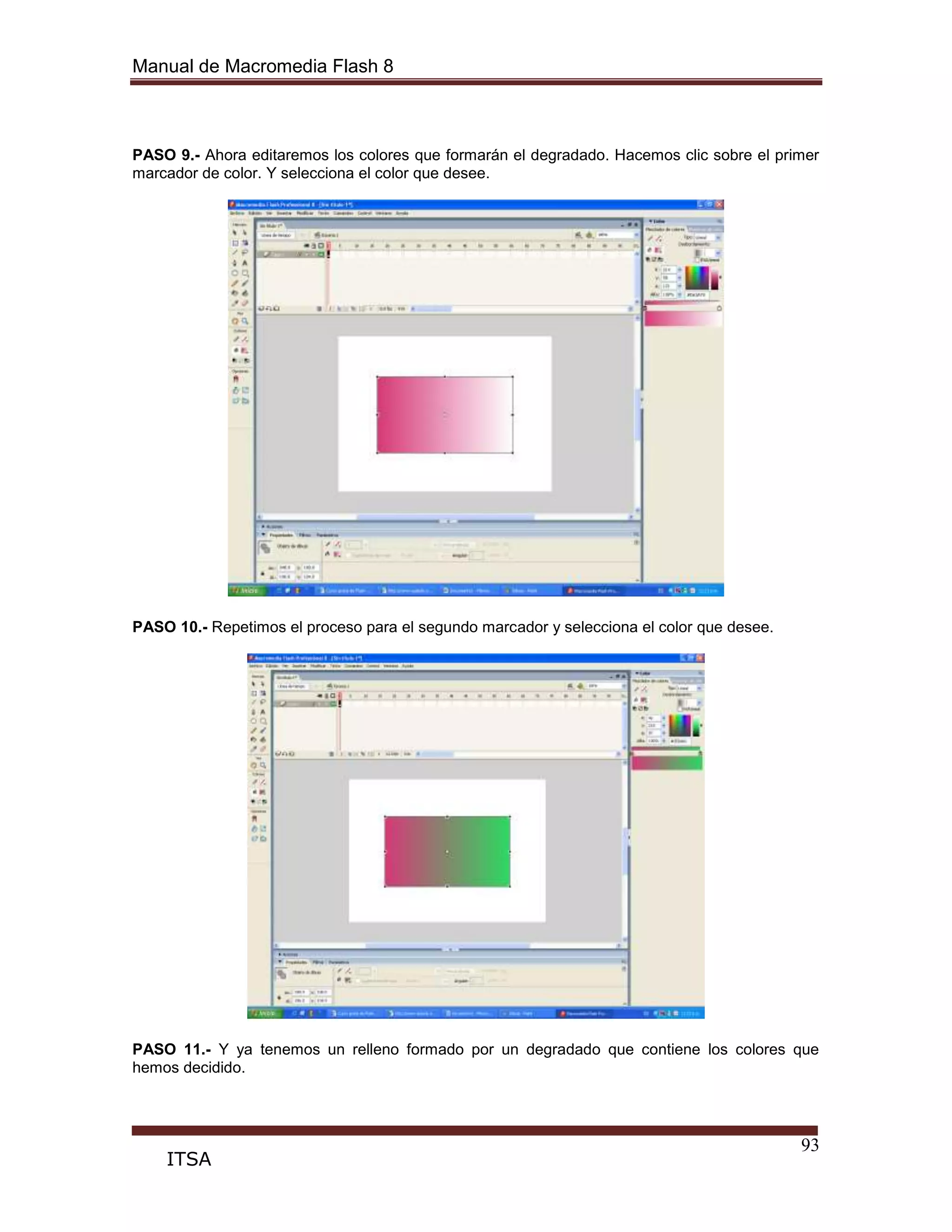 Manual de Macromedia Flash 8
93
ITSA
PASO 9.- Ahora editaremos los colores que formarán el degradado. Hacemos clic sobre el primer
marcador de color. Y selecciona el color que desee.
PASO 10.- Repetimos el proceso para el segundo marcador y selecciona el color que desee.
PASO 11.- Y ya tenemos un relleno formado por un degradado que contiene los colores que
hemos decidido.
 