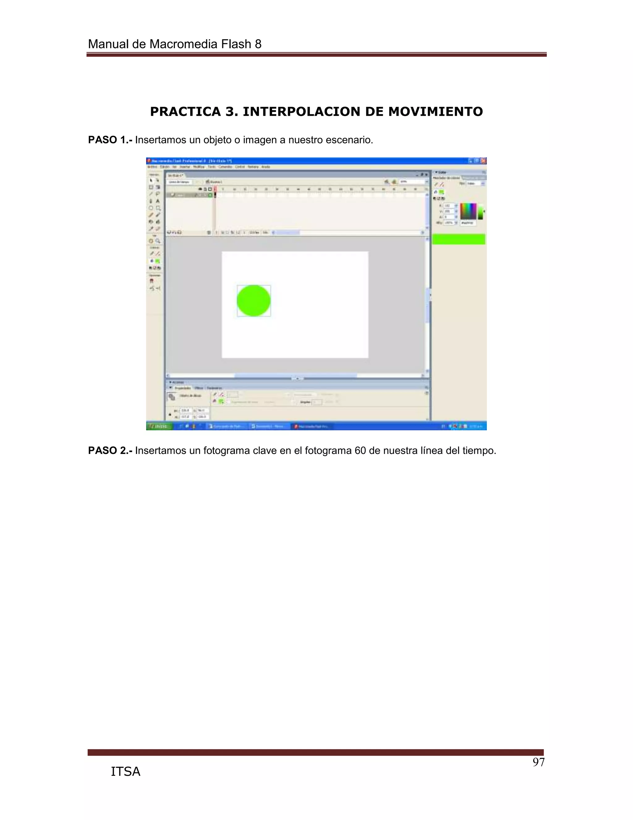 Manual de Macromedia Flash 8
97
ITSA
PRACTICA 3. INTERPOLACION DE MOVIMIENTO
PASO 1.- Insertamos un objeto o imagen a nuestro escenario.
PASO 2.- Insertamos un fotograma clave en el fotograma 60 de nuestra línea del tiempo.
 