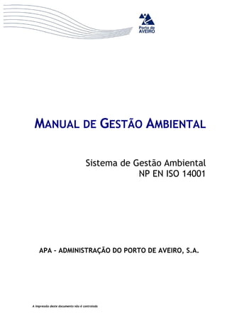 MANUAL DE GESTÃO AMBIENTAL

                                   Sistema de Gestão Ambiental
                                               NP EN ISO 14001




    APA – ADMINISTRAÇÃO DO PORTO DE AVEIRO, S.A.




A impressão deste documento não é controlada