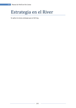 193
193 Manual de Hold’em Sin Límite
Estrategia en el River
Se aplica la misma estrategia que en full ring.
 