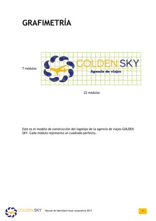 GRAFIMETRÍA
7 módulos
22 módulos
Este es el modelo de construcción del logotipo de la agencia de viajes GOLDEN
SKY. Cada módulo representa un cuadrado perfecto.
Manual de identidad visual corporativa 2017 7
 