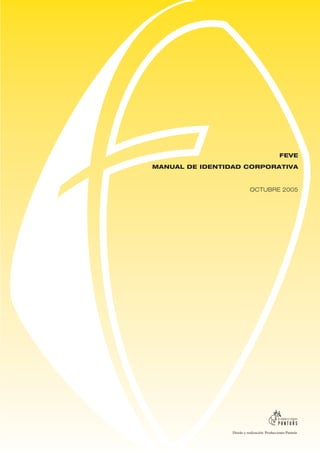 FEVE

MANUAL DE IDENTIDAD CORPORATIVA



                            OCTUBRE 2005




                 Diseño y realización: Producciones Pantuás
 