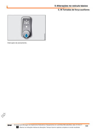5.18 Tomadas de força auxiliares
5 Alterações no veículo básico
123
Diretrizes para Montagem de Implementos Rodoviários e Equipamentos em caminhões Mercedes-Benz, data: 27/05/21
! Observar as indicações relativas às alterações ! Sempre imprimir capítulos completos na versão atualizada.
i

Interruptor de acionamento
 