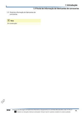 1.9 Portal de informação de fabricantes de carrocerias
1 Introdução
16
Diretrizes para Montagem de Implementos Rodoviários e Equipamentos em caminhões Mercedes-Benz, data: 27/05/21
! Observar as indicações relativas às alterações ! Sempre imprimir capítulos completos na versão atualizada.
i

1.9 Portal de informação de fabricantes de
carrocerias
i Nota
Em construção!
 