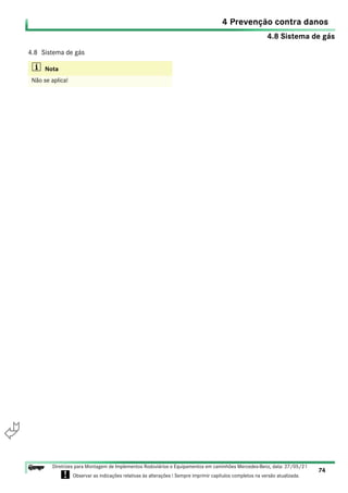 4.8 Sistema de gás
4 Prevenção contra danos
74
Diretrizes para Montagem de Implementos Rodoviários e Equipamentos em caminhões Mercedes-Benz, data: 27/05/21
! Observar as indicações relativas às alterações ! Sempre imprimir capítulos completos na versão atualizada.
i

4.8 Sistema de gás
i Nota
Não se aplica!
 