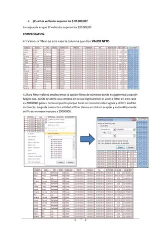 40
4. ¿Cuántos vehículos superan los $ 20.000,00?
La respuesta es que 17 vehículos superan los $20.000,00
COMPROBACION:
4.1.Vamos a filtrar en este caso la columna que dice VALOR NETO.
4.2Para filtrar valores emplearemos la opción filtros de números donde escogeremos la opción
Mayor que, donde se abrirá una ventana en la cual ingresaremos el valor a filtrar en este caso
es 20000000 pero si comas ni puntos porque Excel no reconoce estos signos y el filtro saldrán
incorrecto, luego de colocar la cantidad a filtrar damos en click en aceptar y automáticamente
se filtrara numero mayores a 20000000.
 