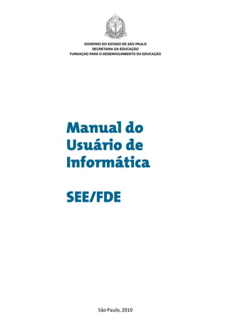 Manual do
Usuário de
Informática
SEE/FDE
São Paulo, 2010
GOVERNO DO ESTADO DE SÃO PAULO
SECRETARIA DA EDUCAÇÃO
FUNDAÇÃO PARA O DESENVOLVIMENTO DA EDUCAÇÃO
 