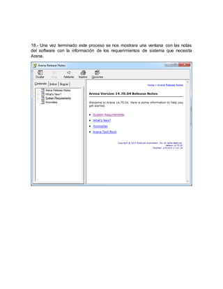 18.- Una vez terminado este proceso se nos mostrara una ventana con las notas
del software con la información de los requerimientos de sistema que necesita
Arena.
 