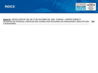 Anexo K - RESOLUÇÃO Nº 336, DE 27 DE OUTUBRO DE 1989 - CONFEA – DISPÕE SOBRE O
REGISTRO DE PESSOAS JURÍDICAS NOS CONSELHOS REGIONAIS DE ENGENHARIA, ARQUITETURA
E AGRONOMIA....................................................................................................................................................
293
ÍNDICE
 
