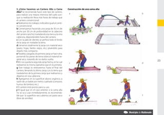 5 ¿Cómo hacemos un Cantero Alto o Cama                 Construcción de una cama alta
    Alta? Se recomienda hacer este tipo de cantero,
                                                            a                              b
    para realizar una mejora intensiva del suelo aun-
    que su realización lleva más horas de trabajo que
    el cantero convencional.
	   a Realizamos los trabajos indicados igual al cante-
    ro convencional.
	   b Comenzamos haciendo una zanja de 30 cm de
    ancho por 30 cm de profundidad en la cabecera
    del cantero (ancho) trasladando esa tierra a la otra
    cabecera, depositándolo fuera del cantero.
	   c Con la pala de dientes se perfora todo el fondo
    de la zanja sin trasladar la tierra.
	   d Llenamos totalmente la zanja con material seco
    (pasto, hojas, fardos viejos, etc.) pisándolo para
    dejarlo más compacto.
	   e Paralela y pegada a la primera zanja se hace otra,
    poniendo los panes de tierra sobre el material ve-
    getal seco, tratando de no darlos vuelta.
                                                                                               23
	   f Ahí nos queda la segunda zanja hecha, en la cual      c                              d
    realizamos la misma operativa que en la primera.
	   g Este trabajo lo reiteraremos hasta el final del
    cantero, llenando la última zanja con la tierra que
    trasladamos de la primera zanja que realizamos y
    dejamos en esa cabecera.
	   h Agregamos en la superficie abono orgánico, a
    razón de un balde por metro cuadrado (compost,
    humus de lombriz, etc.).
	   i El cantero está pronto para su uso.
	   j Al igual que en el caso anterior, si la cama alta
    no se va a usar inmediatamente, es recomenda-
    ble que la superficie sea cubierta con pasto seco       e                              f
    (libre de semillas).
 