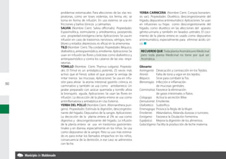 problemas estomacales. Para afecciones de las vías res-         YERBA CARNICERA: (Nombre Cient. Conyza bonarien-
     piratorias, como ser toses violentas, tos ferina, etc. se       sis var.). Propiedades: Diurético, descongestionante del
     toma en forma de infusión. En uso externo se usa en             hígado, depurativo antirreumático. Aplicaciones: Se usan
     fricciones y baños tónicos y calmantes.                         en infusiones su hojas como descongestionante del
     SALVIA (Nombre Cient. Salvia officinalis). Propiedades:         hígado, como diurético en las afecciones del aparato
     Espasmolítica, estimulante y antidearreica, poseyendo           génito-urinario y también en lavados uretrales. El coci-
     una propiedad estrógena cierta. Aplicaciones: Se usa en         miento de la planta entera es usado como depurativo
     infusión en caso de trastornos nerviosos, vértigos, tem-        antirreumático, especialmente para eliminar ácido úri-
     blores y estados depresivos; es eficaz en la amenorrea.         co. n
     TILO (Nombre Cient. Tila cordata). Propiedades: Béquico,
     diaforético, antiespasmódico, emoliente. Aplicaciones Se         RECUERDE QUE: Toda planta Aromática es Medicinal
     usan en infusión las flores y brácteas como diaforético y        pero toda planta Medicinal no tiene por qué ser
     antiespasmódico y contra los catarros de las vías respi-         Aromática.
     ratorias.
     TOMILLO (Nombre Cient. Thymus vulgaris). Propieda-              Glosario:
     des: El Timol es un antiséptico potente, 25 veces más           Astringente: 	 Desecación y contracción en los Tejidos.
     activo que el Fenol, sobre el que posee la ventaja de           Atonía: 	      Falta de tono y vigor en los tejidos.
     irritar menos las mucosas. Aplicaciones: Se usa en infu-        Béquico: 	     Sirve para combatir la Tos.
     sión para aliviar la atonía intestinal, gastritis crónica, es   Blenorragia: 	 Infección e inflamación
50
     carminativo y también se usa como antidiarreico. Un             	              de mucosas genitales.
     jarabe preparado con azúcar quemada y tomillo alivia            Carminativa: 	Favorece la eliminación
     la bronquitis aguda. Aplicaciones: Se usan las flores en        	              de gases intestinales o flatos.
     infusión. La decocción de la planta entera se usa como          Colagoga: 	 Activa la secreción Biliar.
     antiinflamatoria y antiséptica en Uso Externo.                  Demulcente: 	Emoliente.
     YERBA DEL POLLO (Nombre Cient. Alternanthera pun-               Diaforético: 	 Sudorífico.
     gens). Propiedades: Estimula la digestión, descongestio-        Emenagoga: 	Provoca la Regla de la Mujer.
     nante del hígado. Depurativo de la sangre. Aplicaciones:        Emoliente: 	 Ablandativo, Ablanda durezas o tumores.
     La decocción de la planta entera al 2% se usa como              Estrógeno: 	 Favorece la Ovulación Femenina.
     digestiva y descongestionante del hígado. La infusión           Eupéptica: 	 Mejora la digestión de los alimentos.
     de la planta entera se usa en trastornos gastrointes-           Galactógena: Facilita la producción de leche materna.
     tinales y en diarrea, especialmente en los niños. Se usa
     como depurativo de la sangre. Pero su uso más estima-
     do es para evitar los llamados empachos en los niños,
     consecuencia de la dentición, e ese caso se administra
     con leche.
 