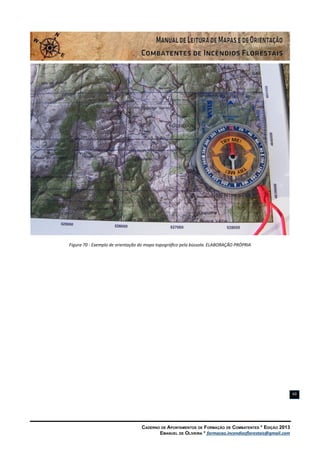 Caderno de Apontamentos de Formação de Combatentes * Edição 2013
Emanuel de Oliveira * formacao.incendiosflorestais@gmail.com
69
Figura 70 - Exemplo de orientação do mapa topográfico pela bússola. ELABORAÇÃO PRÓPRIA
 