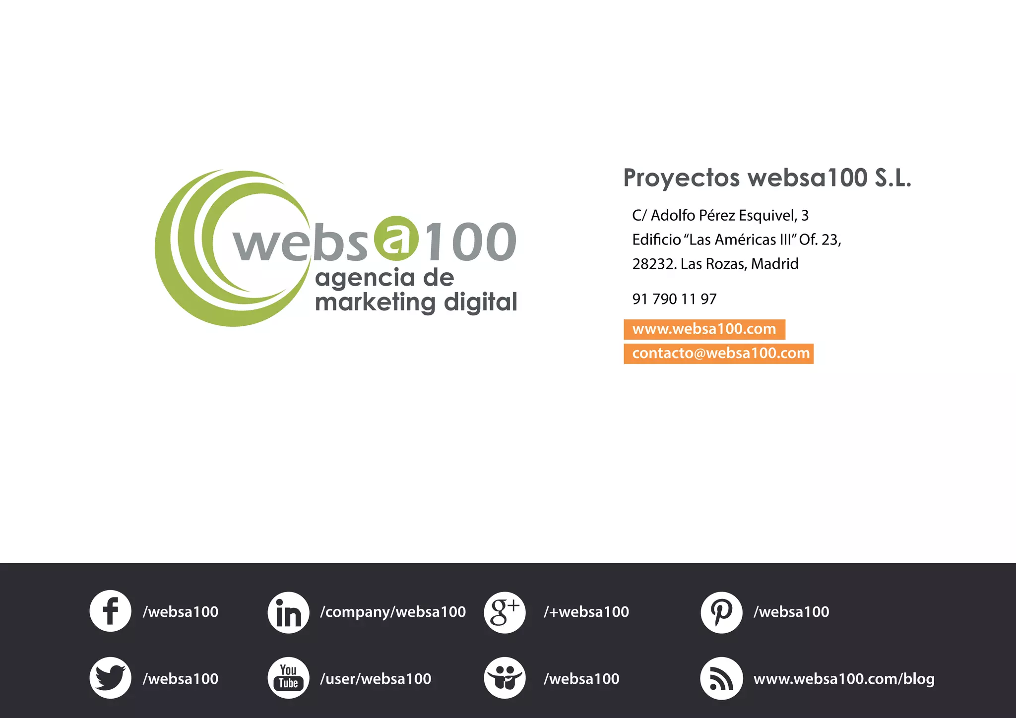 agencia de
marketing digital
C/ Adolfo Pérez Esquivel, 3
28232. Las Rozas, Madrid
91 790 11 97
www.websa100.com
contacto@websa100.com
Proyectos websa100 S.L.
/websa100 /websa100/company/websa100 /+websa100
/websa100 www.websa100.com/blog/user/websa100 /websa100
 