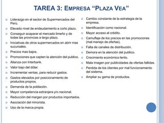 TAREA 3: EMPRESA “PLAZA VEA”
 Liderazgo en el sector de Supermercados del
Perú.
 Elevado nivel de endeudamiento a corto ...