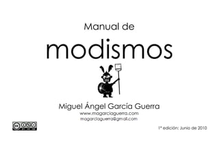 Manual de Modismos Miguel Ángel García Guerra
Manual de
modismos
Miguel Ángel García Guerra
www.magarciaguerra.com
1ª edición: Junio de 2010
Licencia Creative Commons (BY-NC-ND) 1
 