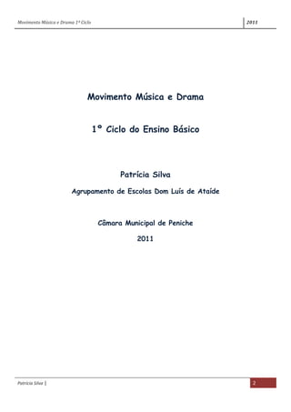 Movimento Música e Drama 1º Ciclo 2011
Patrícia Silva | 2
Movimento Música e Drama
1º Ciclo do Ensino Básico
Patrícia Silva
Agrupamento de Escolas Dom Luís de Ataíde
Câmara Municipal de Peniche
2011
 