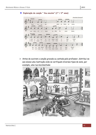 Movimento Música e Drama 1º Ciclo 2011
Patrícia Silva | 41
Exploração da canção “ Vou escutar” (1º / 2º anos)
 Antes de ouvirem a canção gravada ou cantada pelo professor, distribui-se
aos alunos uma ilustração onde se verifiquem diversos tipos de sons, por
exemplo, uma rua movimentada:
 