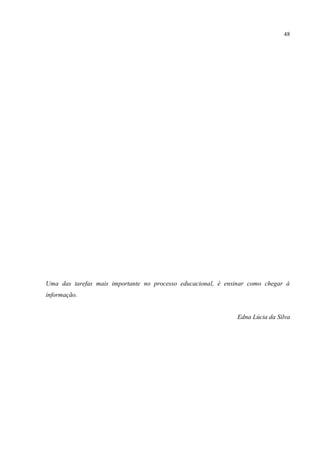 48
Uma das tarefas mais importante no processo educacional, é ensinar como chegar à
informação.
Edna Lúcia da Silva
 