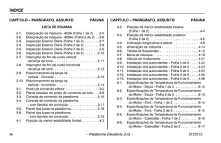 ÍNDICE
iv – Plataforma Elevatória JLG – 3122573
CAPÍTULO – PARÁGRAFO, ASSUNTO PÁGINA CAPÍTULO – PARÁGRAFO, ASSUNTO PÁGINA
LISTA DE FIGURAS
2-1. Designação da máquina - 800A (Folha 1 de 2) . . . 2-5
2-2. Designação da máquina - 800AJ (Folha 2 de 2) . . 2-6
2-3. Inspecção Exterior Diária (Folha 1 de 4). . . . . . . . . 2-7
2-4. Inspecção Exterior Diária (Folha 2 de 4). . . . . . . . . 2-8
2-5. Inspecção Exterior Diária (Folha 3 de 4). . . . . . . . . 2-9
2-6. Inspecção Exterior Diária (Folha 4 de 4). . . . . . . . 2-10
2-7. Interruptor de fim-de-curso vertical
da lança de torre . . . . . . . . . . . . . . . . . . . . . . . . . 2-11
2-8. Interruptor de fim-de-curso horizontal
da lança de torre . . . . . . . . . . . . . . . . . . . . . . . . . 2-12
2-9. Posicionamento da lança na
vertical - Correcto . . . . . . . . . . . . . . . . . . . . . . . . 2-13
2-10. Posicionamento da lança na
vertical - Incorrecto . . . . . . . . . . . . . . . . . . . . . . . 2-14
3-1. Posto de comando inferior . . . . . . . . . . . . . . . . . . . 3-2
3-2. Painel avisador do posto de comando de solo . . . 3-6
3-3. Consola de comando da plataforma . . . . . . . . . . 3-10
3-4. Consola de comando da plataforma
- com Sentido de condução . . . . . . . . . . . . . . . . 3-11
3-5. Painel das luzes na plataforma . . . . . . . . . . . . . . . 3-18
3-6. Painel das luzes na plataforma
- com Sentido de condução . . . . . . . . . . . . . . . . 3-19
4-1. Posição da menor estabilidade frontal . . . . . . . . . . 4-3
4-2. Posição da menor estabilidade traseira
(Folha 1 de 2). . . . . . . . . . . . . . . . . . . . . . . . . . . . .4-4
4-3. Posição da menor estabilidade posterior
(Folha 2 de 2). . . . . . . . . . . . . . . . . . . . . . . . . . . . .4-5
4-4. Inclinação longitudinal e lateral. . . . . . . . . . . . . . . .4-9
4-5. Amarração da máquina . . . . . . . . . . . . . . . . . . . . .4-14
4-6. Tabela de Suspensão. . . . . . . . . . . . . . . . . . . . . . .4-15
4-7. Barra de reboque. . . . . . . . . . . . . . . . . . . . . . . . . .4-18
4-8. Válvula de nivelamento . . . . . . . . . . . . . . . . . . . . .4-21
4-9. Instalação dos autocolantes – Folha 1 de 5 . . . . .4-22
4-10. Instalação dos autocolantes – Folha 2 de 5 . . . . .4-23
4-11. Instalação dos autocolantes – Folha 3 de 5 . . . . .4-24
4-12. Instalação dos autocolantes – Folha 4 de 5 . . . . .4-25
4-13. Instalação dos autocolantes – Folha 5 de 5 . . . . .4-26
6-1. Especificações de Temperatura de Funcionamento
do Motor - Deutz - Folha 1 de 2. . . . . . . . . . . . . .6-12
6-2. Especificações de Temperatura de Funcionamento
do Motor - Deutz - Folha 2 de 2. . . . . . . . . . . . . .6-13
6-3. Especificações de Temperatura de Funcionamento
do Motor - Ford - Folha 1 de 2. . . . . . . . . . . . . . .6-14
6-4. Especificações de Temperatura de Funcionamento
do Motor - Ford - Folha 2 de 2. . . . . . . . . . . . . . .6-15
6-5. Especificações de Temperatura de Funcionamento
do Motor - Caterpillar - Folha 1 de 2 . . . . . . . . . .6-16
6-6. Especificações de Temperatura de Funcionamento
do Motor - Caterpillar - Folha 2 de 2 . . . . . . . . . .6-17
 