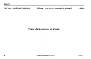 ÍNDICE
vi – Plataforma Elevatória JLG – 3122573
CAPÍTULO – PARÁGRAFO, ASSUNTO PÁGINA CAPÍTULO – PARÁGRAFO, ASSUNTO PÁGINA
Página intencionalmente em branco.
 