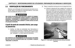 CAPÍTULO 2 - RESPONSABILIDADES DO UTILIZADOR, PREPARAÇÃO DA MÁQUINA E INSPECÇÃO
3122573 – Plataforma Elevatória JLG – 2-11
2.3 VERIFICAÇÃO DE FUNCIONAMENTO
Efectuar uma verificação do funcionamento de todos os sis-
temas, após a conclusão da inspecção exterior, numa área
livre de obstáculos aéreos e no solo.
UMA AVARIA NA MÁQUINA PODE PROVOCAR A MORTE OU FERIMEN-
TOS GRAVES. SE OCORREREM AVARIAS DURANTE A VERIFICAÇÃO
FUNCIONAL, INTERROMPER O FUNCIONAMENTO E CONTACTAR UM
TÉCNICO QUALIFICADO PARA CORRIGIR A AVARIA ANTES DA NOVA
UTILIZAÇÃO DA MÁQUINA.
A partir do posto de comando inferior, sem carga
na plataforma:
1. Verificar se todas as protecções dos interruptores e
fechaduras se encontram instaladas. Garantir que todos
os comandos de funções e interruptores voltam à posi-
ção “desligado” ou neutra depois de libertados.
NÃO OPERAR SE OS GRADEAMENTOS OU FECHADURAS ESTIVEREM
EM FALTA OU SE OS INTERRUPTORES NÃO VOLTAREM À POSIÇÃO
“DESLIGADO” OU NEUTRA
2. Testar a sequência da lança da torre da seguinte forma:
a. Colocar a máquina em solo nivelado com a lança da
torre na posição de armazenamento. Localizar o
interruptor de fim-de-curso vertical da lança de torre
adjacente ao cilindro de elevação da torre na parte
inferior (posterior) da base da lança de torre. Abrir o
capot do lado esquerdo e proceder a uma verifica-
ção visual para verificar se o êmbolo no interruptor
de fim-de-curso vertical da lança de torre se encon-
tra totalmente estendido. O êmbolo encontra-se
completamente estendido em Figura 2-7.
Figura 2-7. Interruptor de fim-de-curso vertical da lança
de torre
 